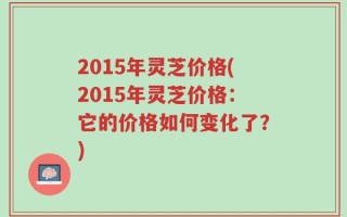 2015年灵芝价格(2015年灵芝价格：它的价格如何变化了？)