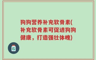 狗狗营养补充软骨素(补充软骨素可促进狗狗健康，打造强壮体魄)