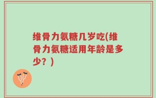 维骨力氨糖几岁吃(维骨力氨糖适用年龄是多少？)