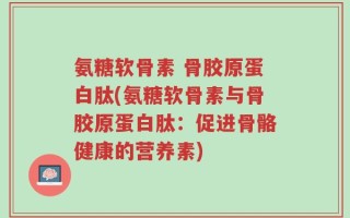 氨糖软骨素 骨胶原蛋白肽(氨糖软骨素与骨胶原蛋白肽：促进骨骼健康的营养素)