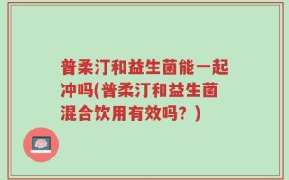 普柔汀和益生菌能一起冲吗(普柔汀和益生菌混合饮用有效吗？)