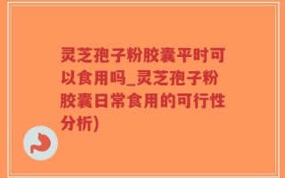 灵芝孢子粉胶囊平时可以食用吗_灵芝孢子粉胶囊日常食用的可行性分析)