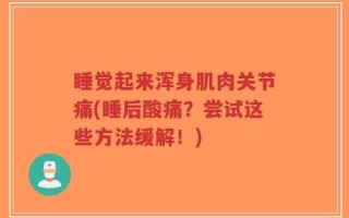 睡觉起来浑身肌肉关节痛(睡后酸痛？尝试这些方法缓解！)