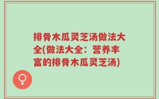 排骨木瓜灵芝汤做法大全(做法大全：营养丰富的排骨木瓜灵芝汤)