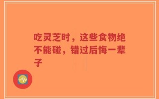 吃灵芝时，这些食物绝不能碰，错过后悔一辈子
