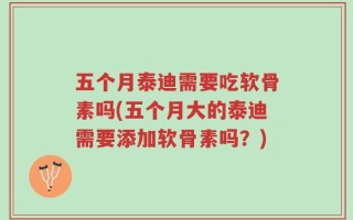 五个月泰迪需要吃软骨素吗(五个月大的泰迪需要添加软骨素吗？)