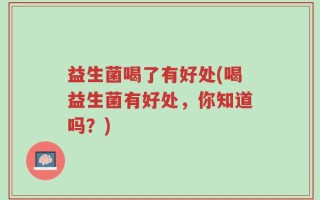 益生菌喝了有好处(喝益生菌有好处，你知道吗？)
