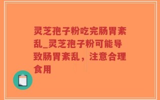 灵芝孢子粉吃完肠胃紊乱_灵芝孢子粉可能导致肠胃紊乱，注意合理食用
