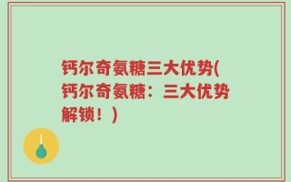 钙尔奇氨糖三大优势(钙尔奇氨糖：三大优势解锁！)
