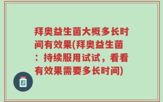 拜奥益生菌大概多长时间有效果(拜奥益生菌：持续服用试试，看看有效果需要多长时间)