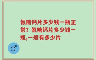氨糖钙片多少钱一瓶正常？氨糖钙片多少钱一瓶,一般有多少片