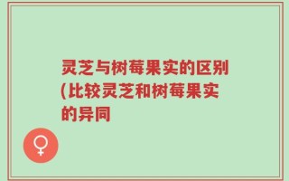 灵芝与树莓果实的区别(比较灵芝和树莓果实的异同