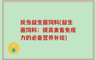 反刍益生菌饲料(益生菌饲料：提高禽畜免疫力的必备营养补给)