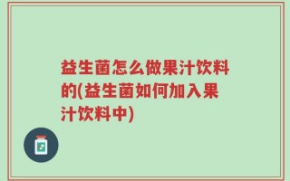 益生菌怎么做果汁饮料的(益生菌如何加入果汁饮料中)