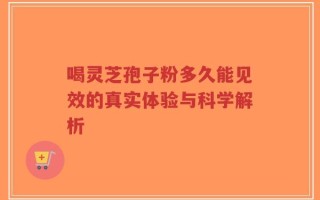 喝灵芝孢子粉多久能见效的真实体验与科学解析