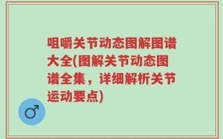 咀嚼关节动态图解图谱大全(图解关节动态图谱全集，详细解析关节运动要点)