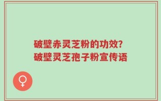 破壁赤灵芝粉的功效？破壁灵芝孢子粉宣传语