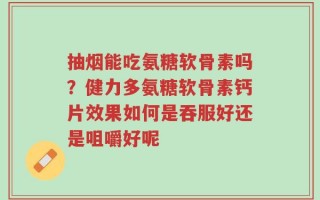 抽烟能吃氨糖软骨素吗？健力多氨糖软骨素钙片效果如何是吞服好还是咀嚼好呢
