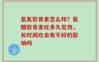 氨氮软骨素怎么样？氨糖软骨素吃多久见效，长时间吃会有不好的影响吗