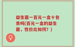 益生菌一百元一盒十包贵吗(百元一盒的益生菌，性价比如何？)