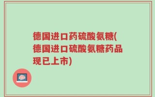 德国进口药硫酸氨糖(德国进口硫酸氨糖药品现已上市)