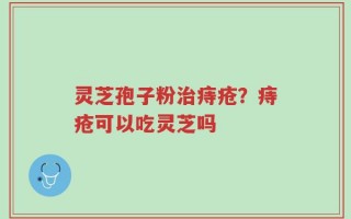 灵芝孢子粉治痔疮？痔疮可以吃灵芝吗