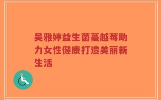 吴雅婷益生菌蔓越莓助力女性健康打造美丽新生活