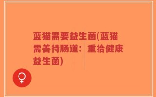 蓝猫需要益生菌(蓝猫需善待肠道：重拾健康益生菌)