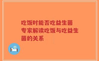 吃饭时能否吃益生菌 专家解读吃饭与吃益生菌的关系