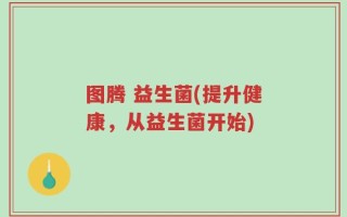 图腾 益生菌(提升健康，从益生菌开始)