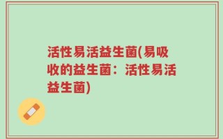 活性易活益生菌(易吸收的益生菌：活性易活益生菌)