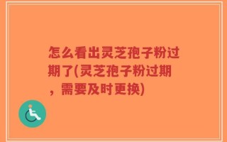怎么看出灵芝孢子粉过期了(灵芝孢子粉过期，需要及时更换)