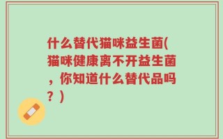 什么替代猫咪益生菌(猫咪健康离不开益生菌，你知道什么替代品吗？)
