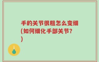 手的关节很粗怎么变细(如何细化手部关节？)
