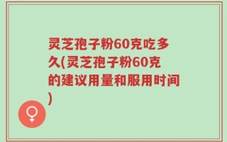 灵芝孢子粉60克吃多久(灵芝孢子粉60克的建议用量和服用时间)
