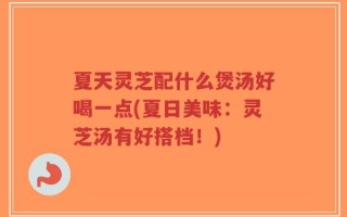 夏天灵芝配什么煲汤好喝一点(夏日美味：灵芝汤有好搭档！)