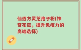 仙遐方灵芝孢子粉(神奇花菇，提升免疫力的高端选择)