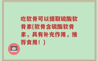 吃软骨可以提取硫酸软骨素(软骨含硫酸软骨素，具有补充作用，推荐食用！)