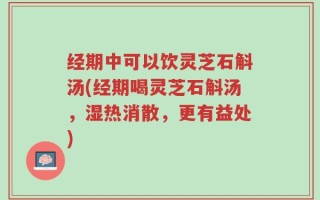 经期中可以饮灵芝石斛汤(经期喝灵芝石斛汤，湿热消散，更有益处)