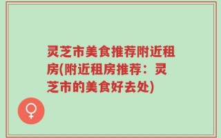 灵芝市美食推荐附近租房(附近租房推荐：灵芝市的美食好去处)