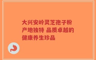 大兴安岭灵芝孢子粉 产地独特 品质卓越的健康养生珍品