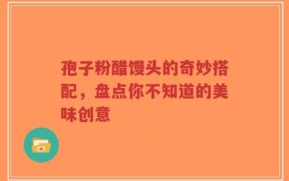 孢子粉醋馒头的奇妙搭配，盘点你不知道的美味创意