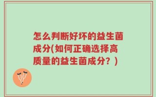 怎么判断好坏的益生菌成分(如何正确选择高质量的益生菌成分？)