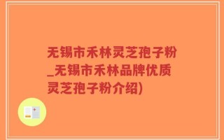 无锡市禾林灵芝孢子粉_无锡市禾林品牌优质灵芝孢子粉介绍)