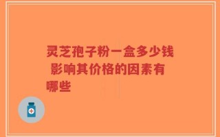 灵芝孢子粉一盒多少钱 影响其价格的因素有哪些