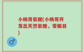 小杨哥氨糖(小杨哥开发出天然氨糖，受瞩目)