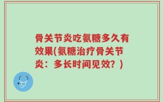 骨关节炎吃氨糖多久有效果(氨糖治疗骨关节炎：多长时间见效？)