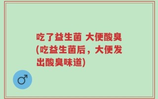 吃了益生菌 大便酸臭(吃益生菌后，大便发出酸臭味道)