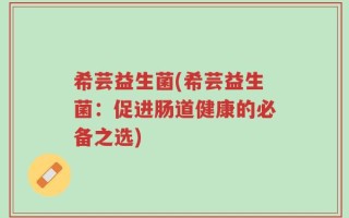 希芸益生菌(希芸益生菌：促进肠道健康的必备之选)