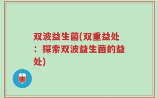 双波益生菌(双重益处：探索双波益生菌的益处)